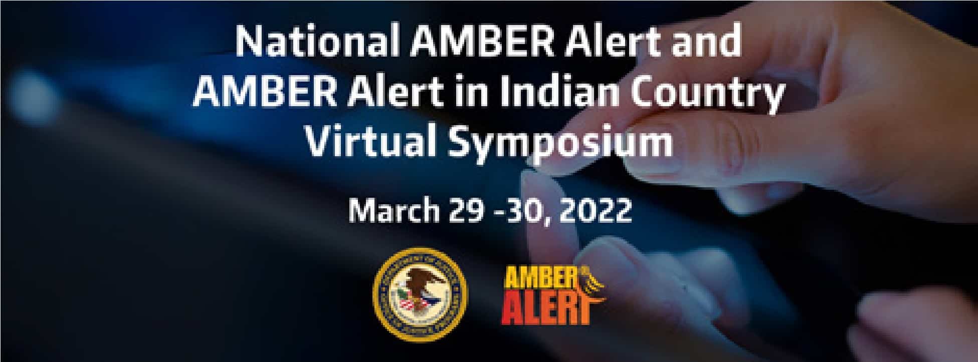 Masthead with a hand using touchscreen in background, logos of US Department of Justice and AMBER Alert. Text overlay reads: National AMBER Alert and AMBER Alert in Indian Country Virtual Symposium March 29-30, 2022