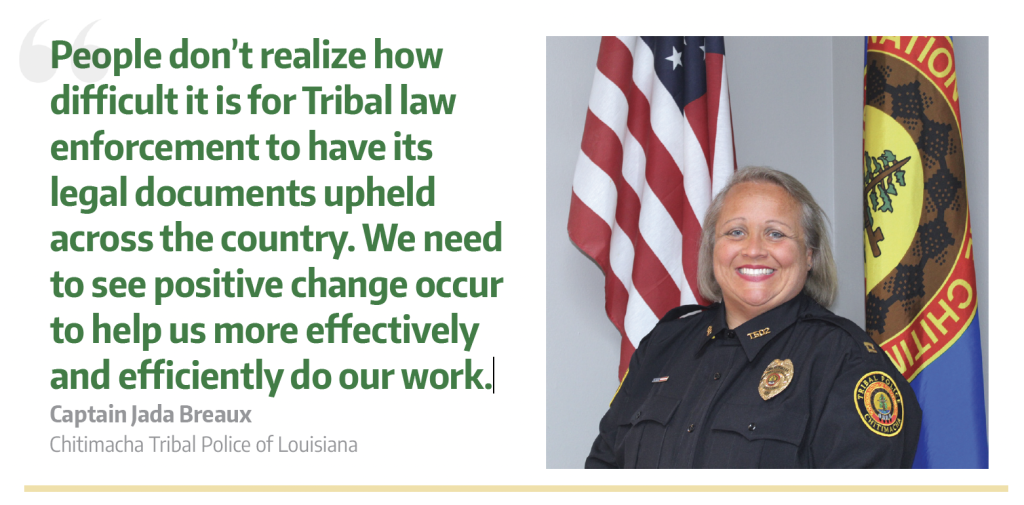 Photo of Chitimacha Tribal Police Chief Jada Breaux with this quote from her: “People don’t realize how difficult it is for Tribal law enforcement to have its legal documents upheld across the country. We need to see positive change occur to help us more effectively and efficiently do our work.”